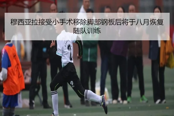 穆西亚拉接受小手术移除脚部钢板后将于八月恢复随队训练