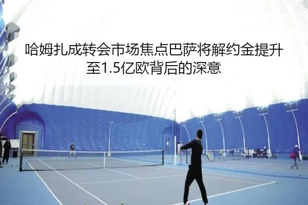 哈姆扎成转会市场焦点巴萨将解约金提升至1.5亿欧背后的深意